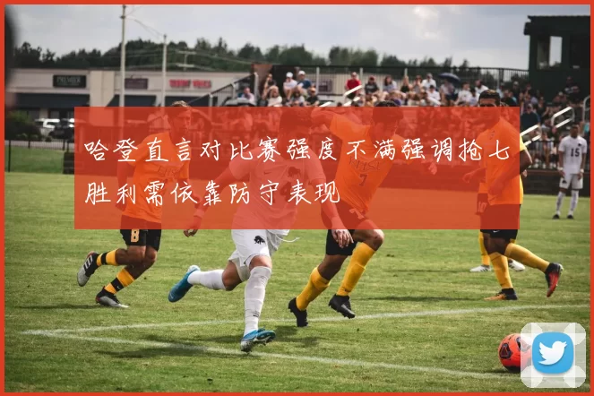 哈登直言对比赛强度不满强调抢七胜利需依靠防守表现