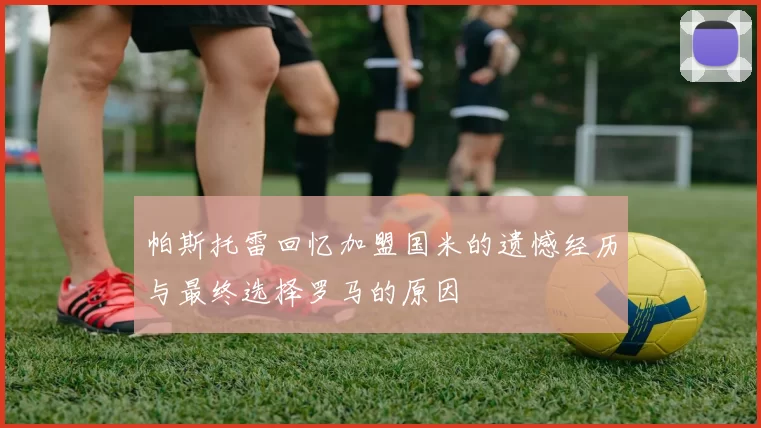帕斯托雷回忆加盟国米的遗憾经历与最终选择罗马的原因