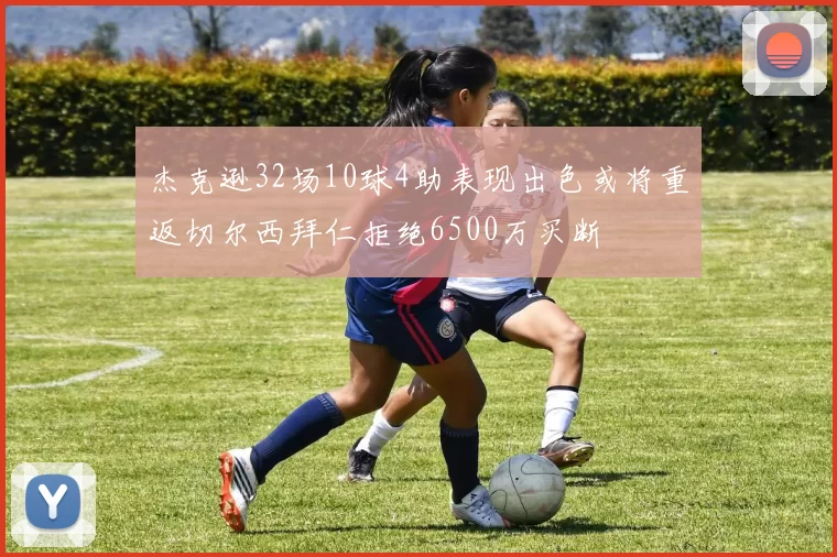 杰克逊32场10球4助表现出色或将重返切尔西拜仁拒绝6500万买断