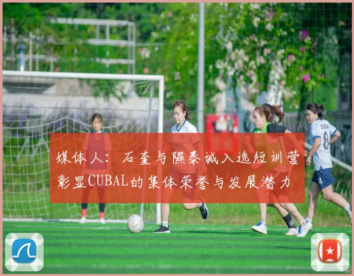 媒体人：石奎与隰泰诚入选短训营彰显CUBAL的集体荣誉与发展潜力