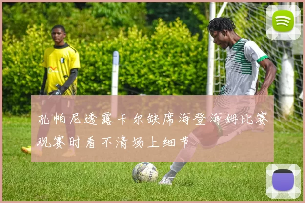 孔帕尼透露卡尔缺席海登海姆比赛观赛时看不清场上细节
