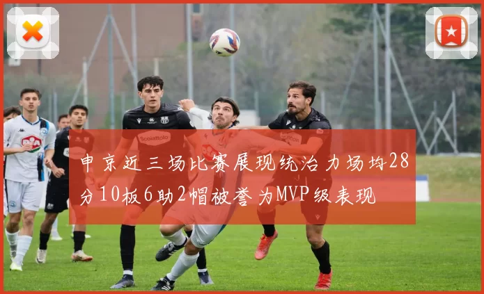 申京近三场比赛展现统治力场均28分10板6助2帽被誉为MVP级表现