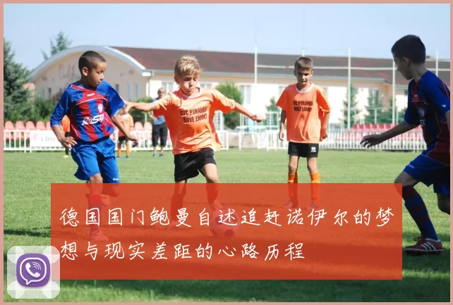 德国国门鲍曼自述追赶诺伊尔的梦想与现实差距的心路历程