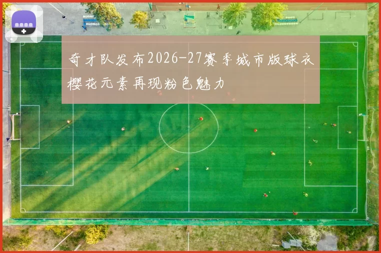 奇才队发布2026-27赛季城市版球衣樱花元素再现粉色魅力