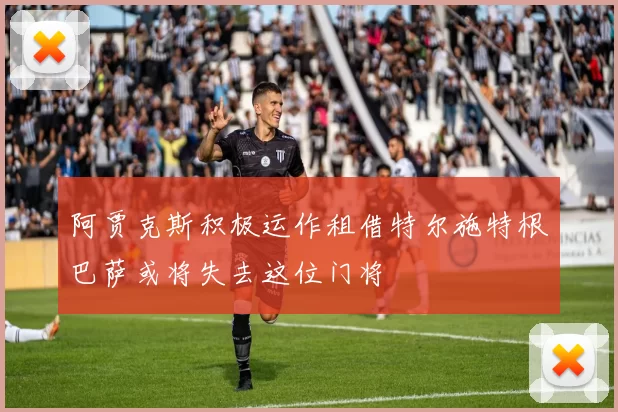 阿贾克斯积极运作租借特尔施特根巴萨或将失去这位门将