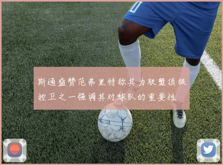 斯通盛赞范弗里特称其为联盟顶级控卫之一强调其对球队的重要性