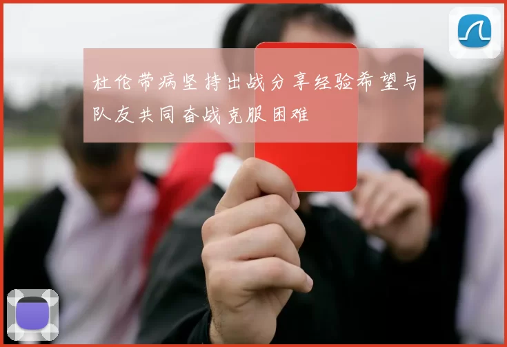 杜伦带病坚持出战分享经验希望与队友共同奋战克服困难