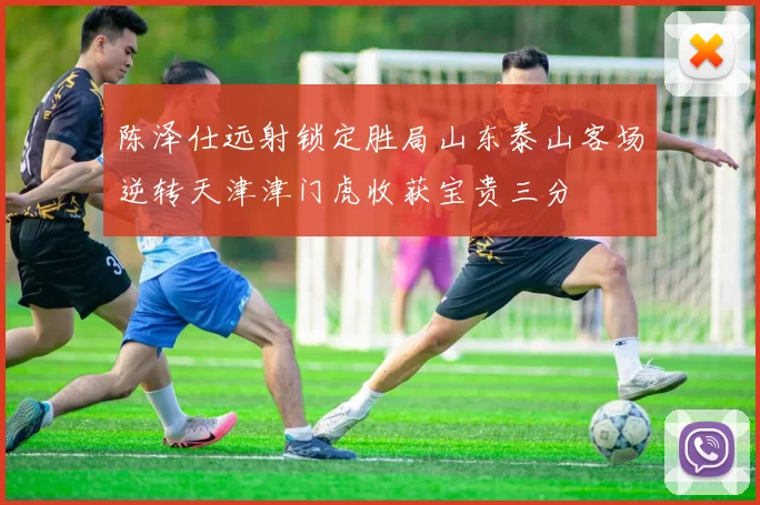 陈泽仕远射锁定胜局山东泰山客场逆转天津津门虎收获宝贵三分