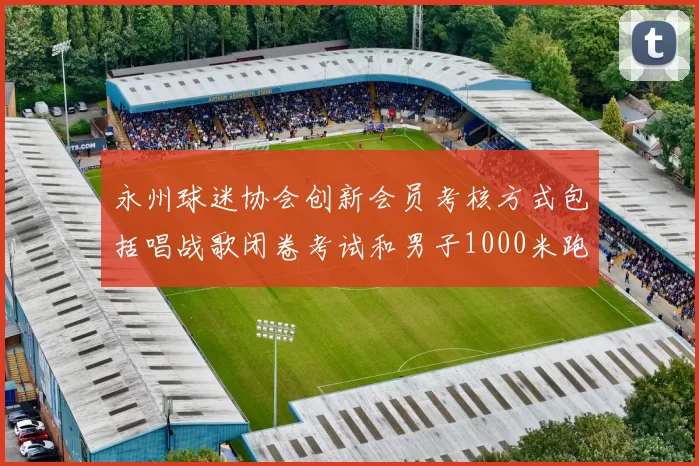 永州球迷协会创新会员考核方式包括唱战歌闭卷考试和男子1000米跑挑战