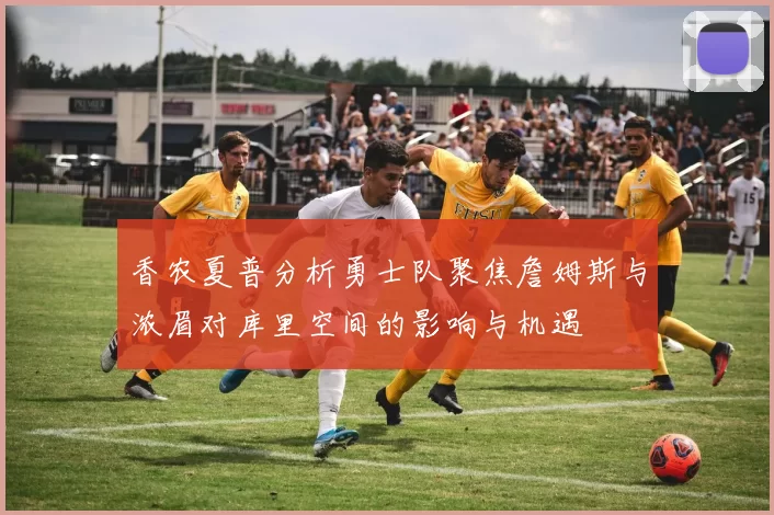香农夏普分析勇士队聚焦詹姆斯与浓眉对库里空间的影响与机遇