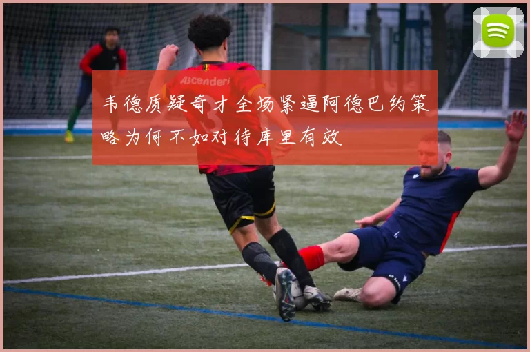 韦德质疑奇才全场紧逼阿德巴约策略为何不如对待库里有效