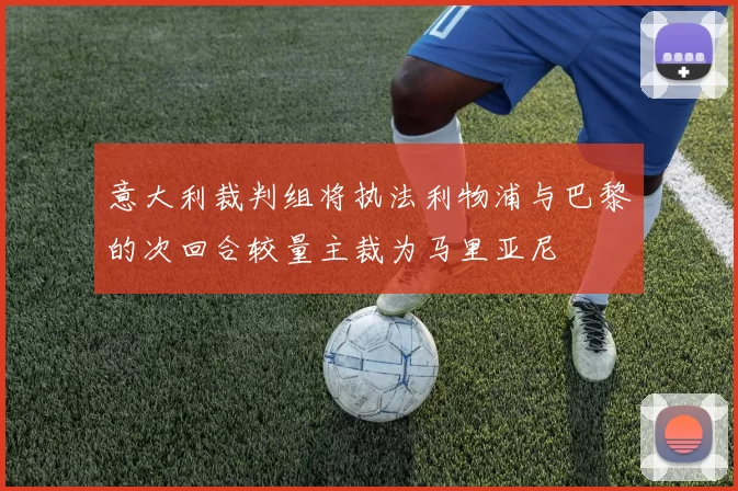 意大利裁判组将执法利物浦与巴黎的次回合较量主裁为马里亚尼