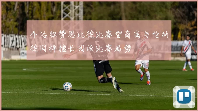 乔治称赞恩比德比赛智商高与伦纳德同样擅长阅读比赛局势