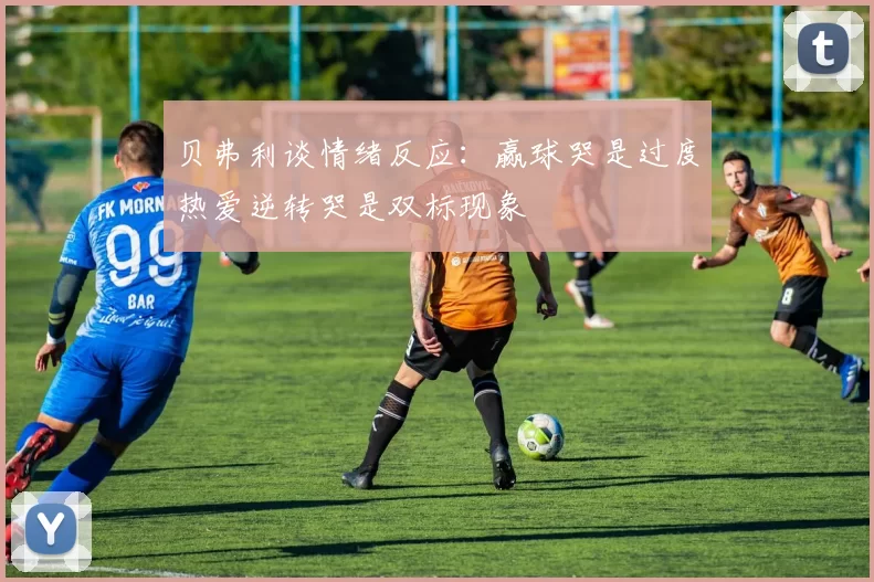 贝弗利谈情绪反应：赢球哭是过度热爱逆转哭是双标现象