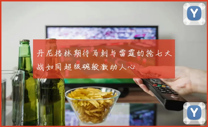 丹尼格林期待马刺与雷霆的抢七大战如同超级碗般激动人心