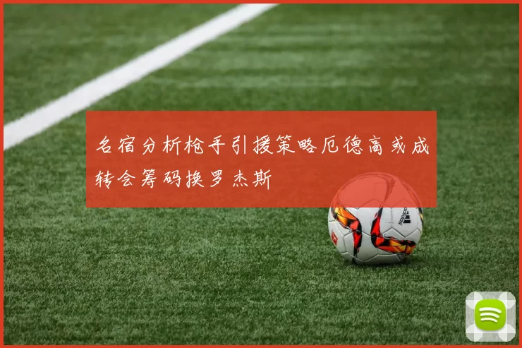 名宿分析枪手引援策略厄德高或成转会筹码换罗杰斯
